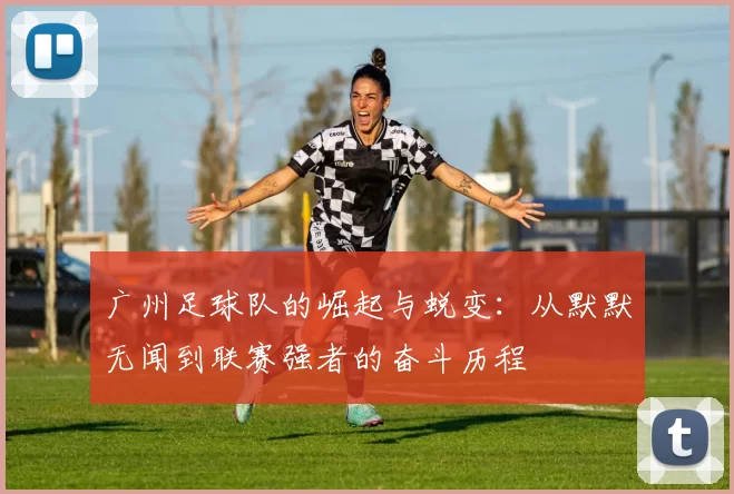 广州足球队的崛起与蜕变：从默默无闻到联赛强者的奋斗历程