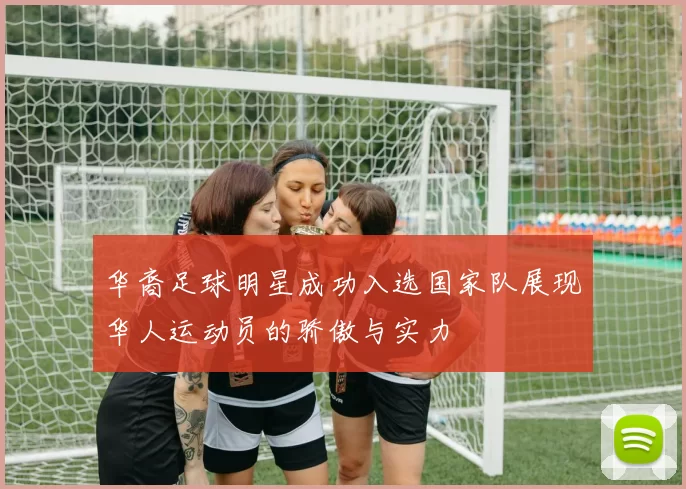华裔足球明星成功入选国家队展现华人运动员的骄傲与实力