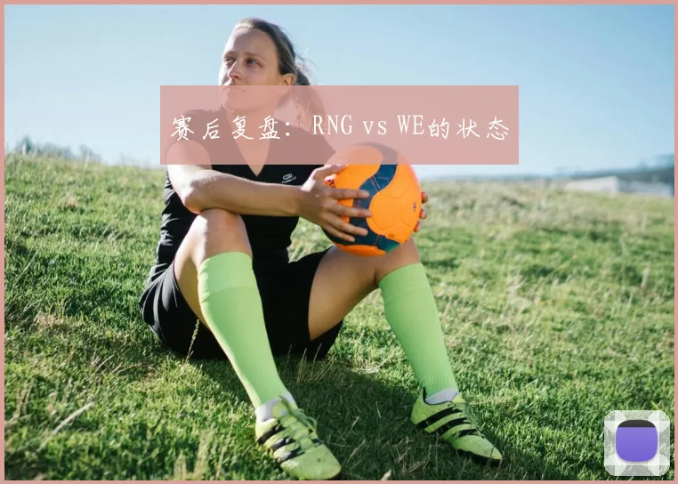 赛后复盘：RNG vs WE的状态