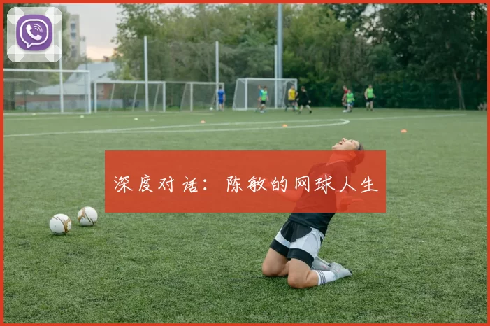 深度对话：陈敏的网球人生