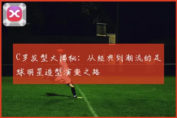 C罗发型大揭秘：从经典到潮流的足球明星造型演变之路