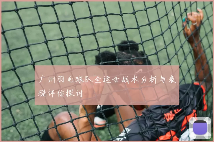 广州羽毛球队全运会战术分析与表现评估探讨