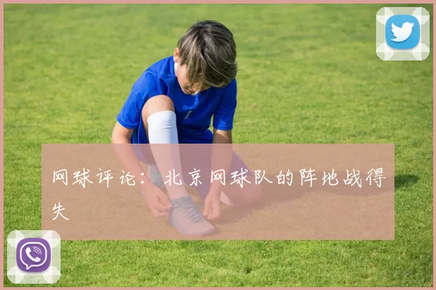网球评论：北京网球队的阵地战得失