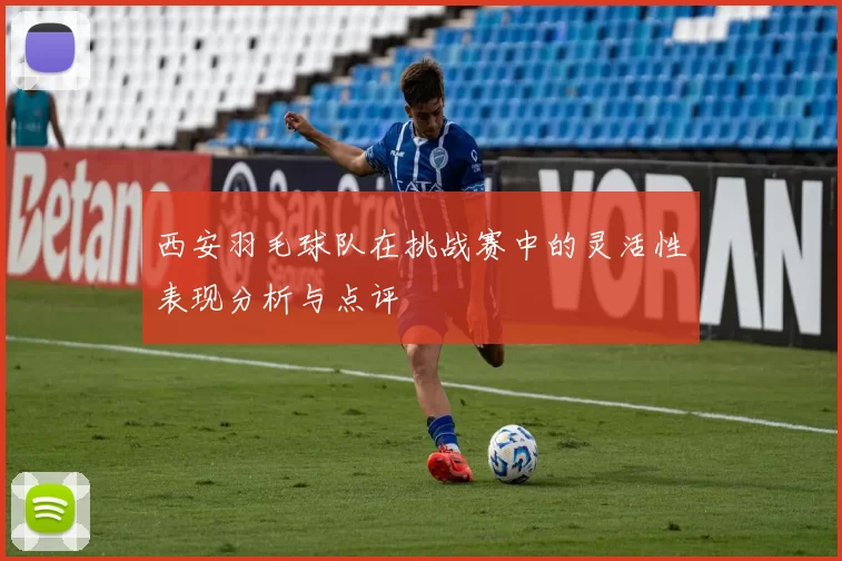 西安羽毛球队在挑战赛中的灵活性表现分析与点评