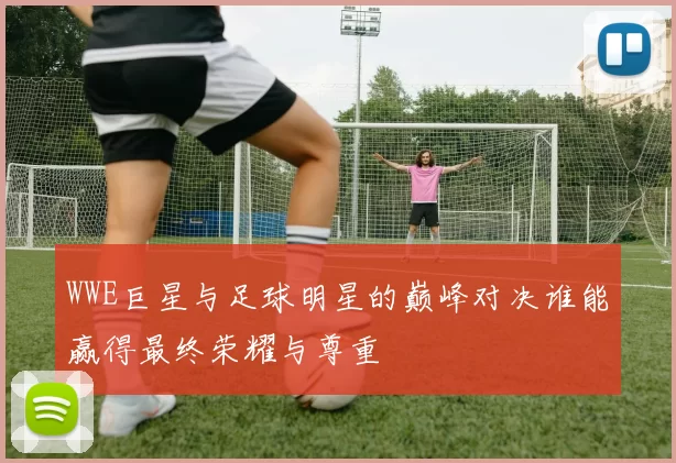 WWE巨星与足球明星的巅峰对决谁能赢得最终荣耀与尊重