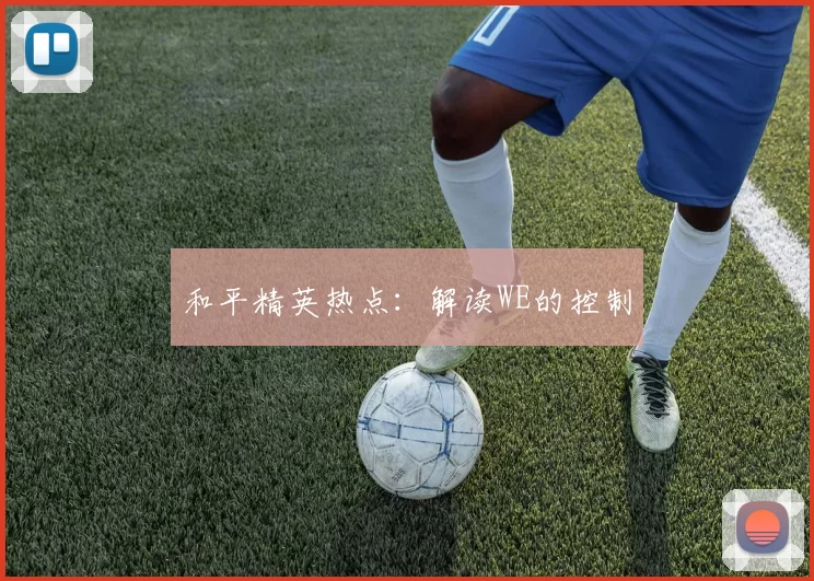 和平精英热点：解读WE的控制