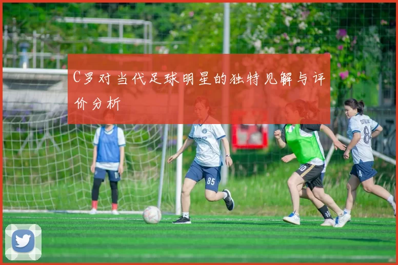 C罗对当代足球明星的独特见解与评价分析