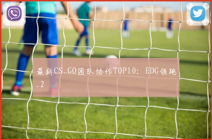 最新CS_GO团队协作TOP10：EDG领跑_2