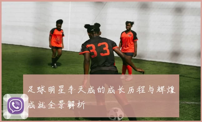 足球明星李天成的成长历程与辉煌成就全景解析