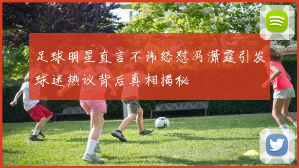 足球明星直言不讳怒怼冯潇霆引发球迷热议背后真相揭秘