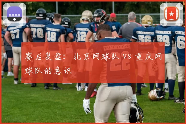 赛后复盘：北京网球队 vs 重庆网球队的意识